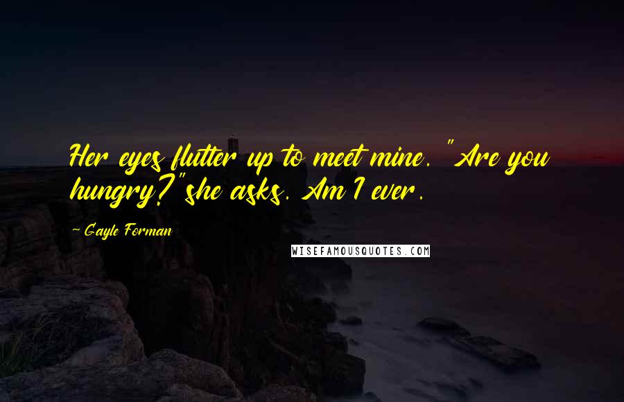 Gayle Forman Quotes: Her eyes flutter up to meet mine. "Are you hungry?"she asks. Am I ever.