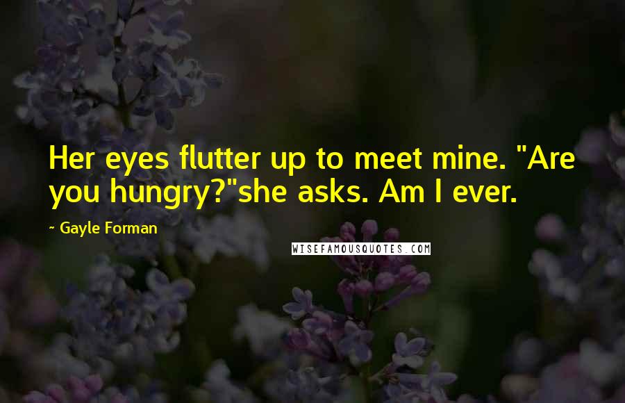 Gayle Forman Quotes: Her eyes flutter up to meet mine. "Are you hungry?"she asks. Am I ever.