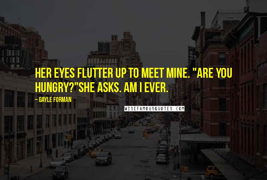 Gayle Forman Quotes: Her eyes flutter up to meet mine. "Are you hungry?"she asks. Am I ever.