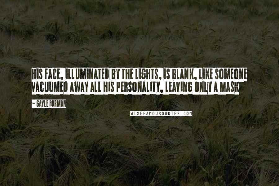 Gayle Forman Quotes: His face, illuminated by the lights, is blank, like someone vacuumed away all his personality, leaving only a mask