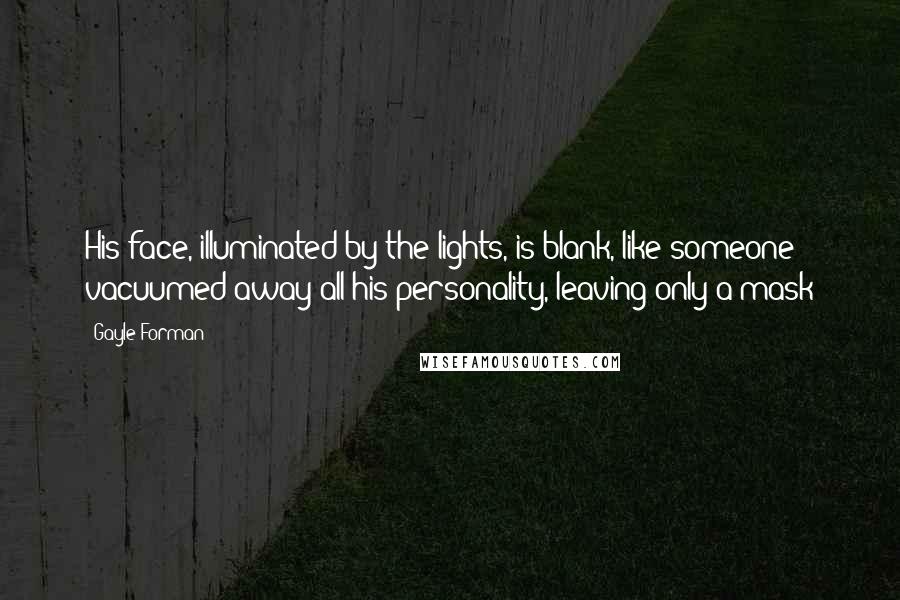 Gayle Forman Quotes: His face, illuminated by the lights, is blank, like someone vacuumed away all his personality, leaving only a mask