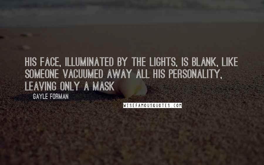 Gayle Forman Quotes: His face, illuminated by the lights, is blank, like someone vacuumed away all his personality, leaving only a mask