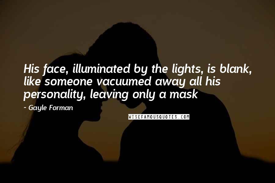 Gayle Forman Quotes: His face, illuminated by the lights, is blank, like someone vacuumed away all his personality, leaving only a mask