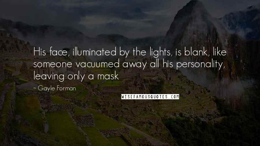 Gayle Forman Quotes: His face, illuminated by the lights, is blank, like someone vacuumed away all his personality, leaving only a mask