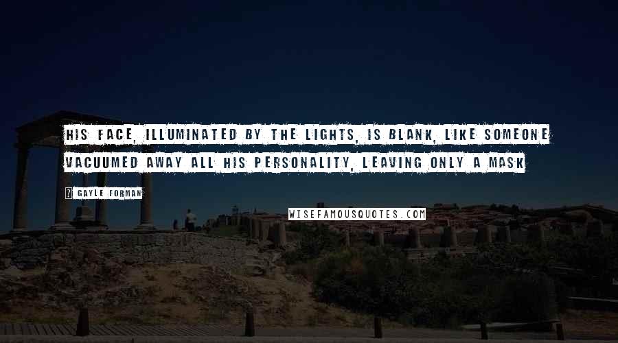 Gayle Forman Quotes: His face, illuminated by the lights, is blank, like someone vacuumed away all his personality, leaving only a mask