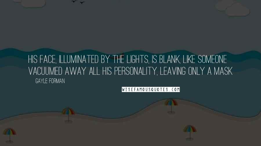 Gayle Forman Quotes: His face, illuminated by the lights, is blank, like someone vacuumed away all his personality, leaving only a mask