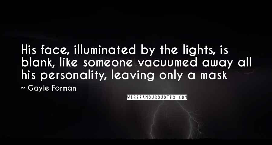 Gayle Forman Quotes: His face, illuminated by the lights, is blank, like someone vacuumed away all his personality, leaving only a mask