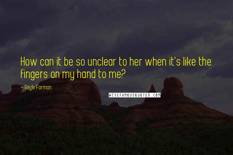 Gayle Forman Quotes: How can it be so unclear to her when it's like the fingers on my hand to me?