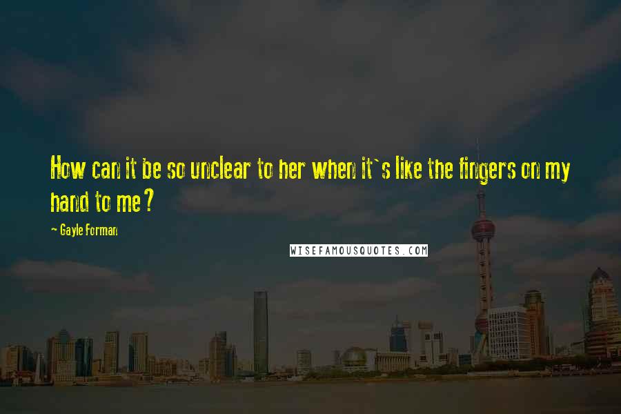 Gayle Forman Quotes: How can it be so unclear to her when it's like the fingers on my hand to me?