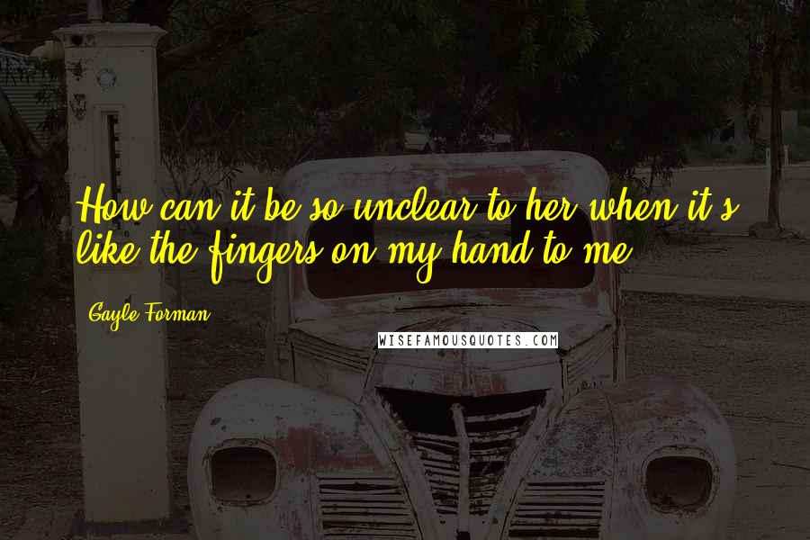 Gayle Forman Quotes: How can it be so unclear to her when it's like the fingers on my hand to me?