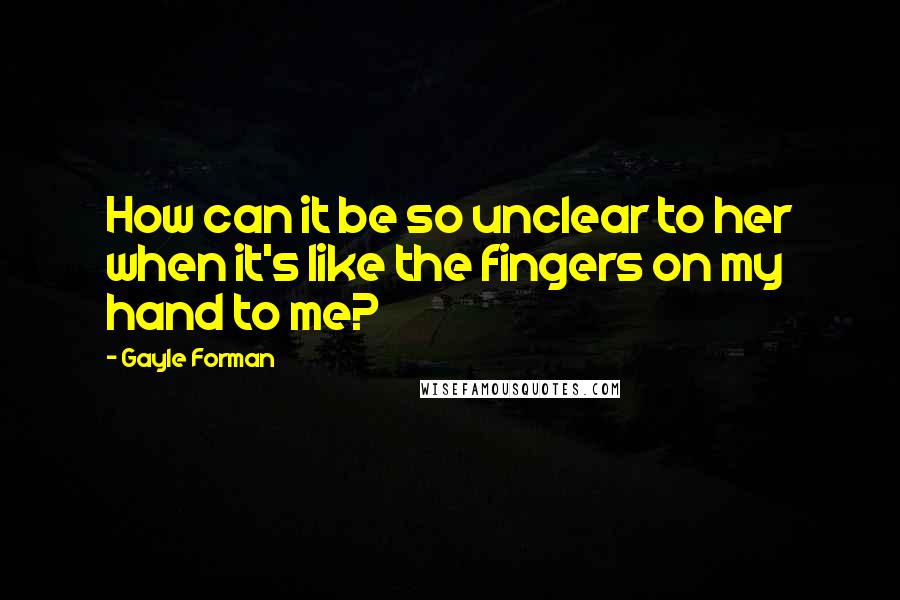 Gayle Forman Quotes: How can it be so unclear to her when it's like the fingers on my hand to me?