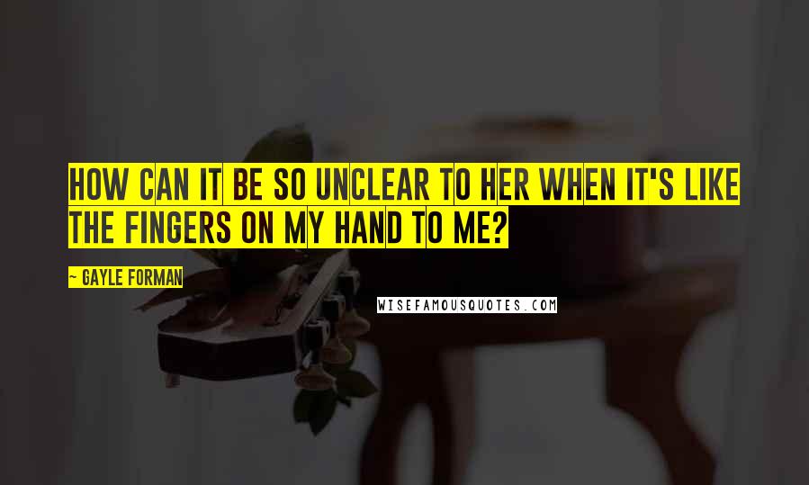 Gayle Forman Quotes: How can it be so unclear to her when it's like the fingers on my hand to me?