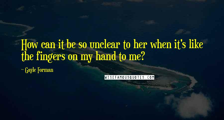 Gayle Forman Quotes: How can it be so unclear to her when it's like the fingers on my hand to me?