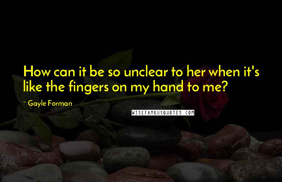 Gayle Forman Quotes: How can it be so unclear to her when it's like the fingers on my hand to me?