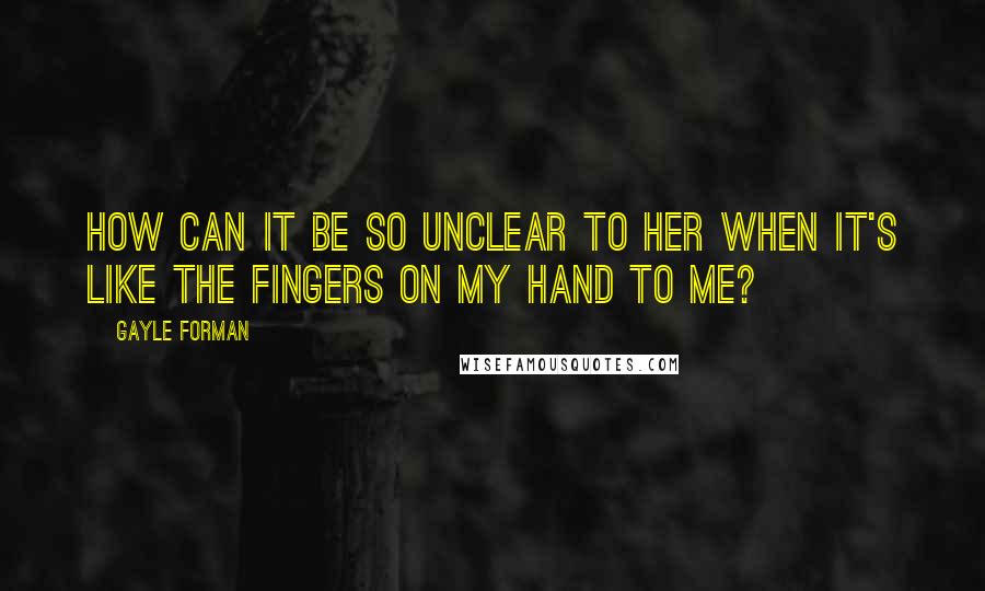 Gayle Forman Quotes: How can it be so unclear to her when it's like the fingers on my hand to me?