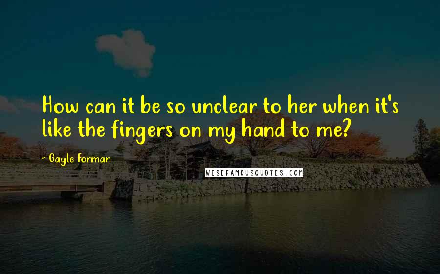 Gayle Forman Quotes: How can it be so unclear to her when it's like the fingers on my hand to me?