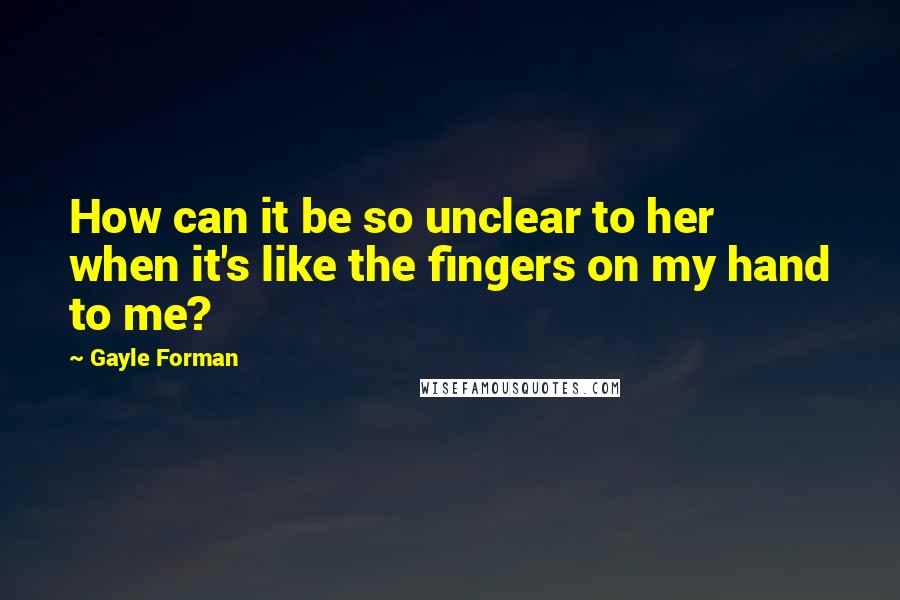 Gayle Forman Quotes: How can it be so unclear to her when it's like the fingers on my hand to me?