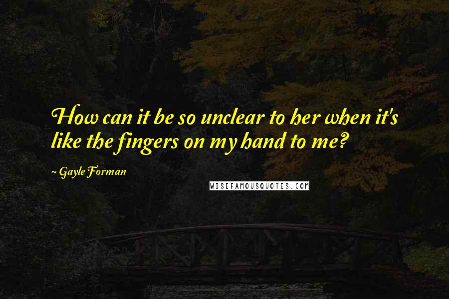 Gayle Forman Quotes: How can it be so unclear to her when it's like the fingers on my hand to me?
