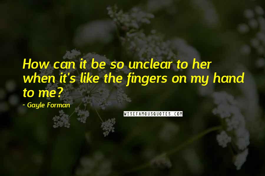 Gayle Forman Quotes: How can it be so unclear to her when it's like the fingers on my hand to me?