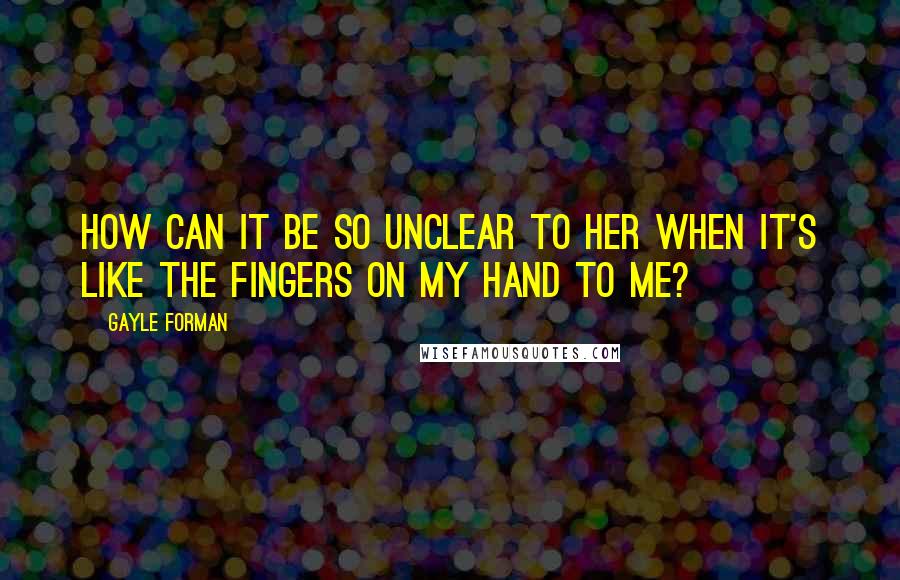 Gayle Forman Quotes: How can it be so unclear to her when it's like the fingers on my hand to me?