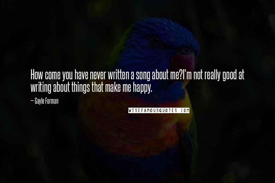 Gayle Forman Quotes: How come you have never written a song about me?I'm not really good at writing about things that make me happy.