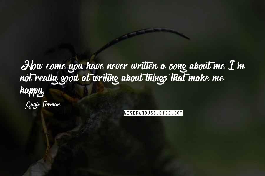 Gayle Forman Quotes: How come you have never written a song about me?I'm not really good at writing about things that make me happy.