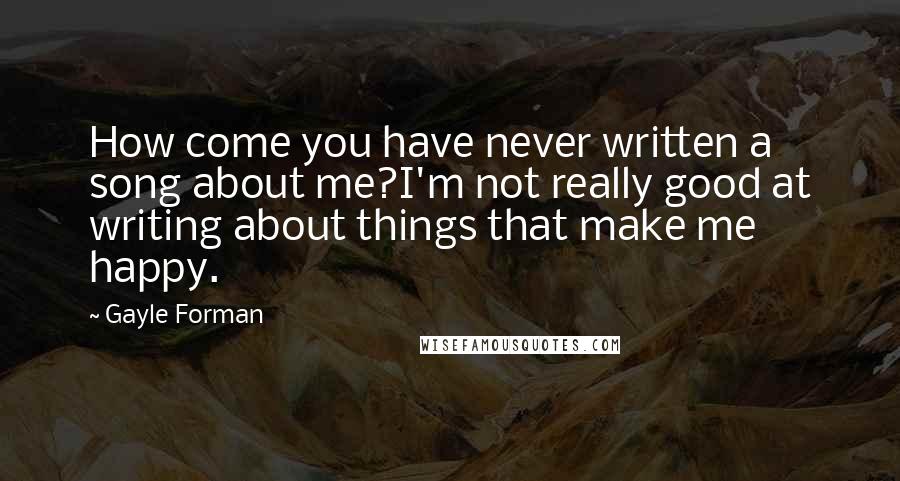 Gayle Forman Quotes: How come you have never written a song about me?I'm not really good at writing about things that make me happy.