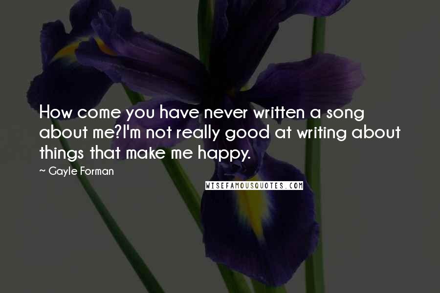 Gayle Forman Quotes: How come you have never written a song about me?I'm not really good at writing about things that make me happy.