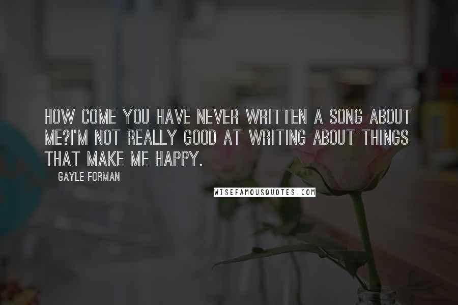 Gayle Forman Quotes: How come you have never written a song about me?I'm not really good at writing about things that make me happy.