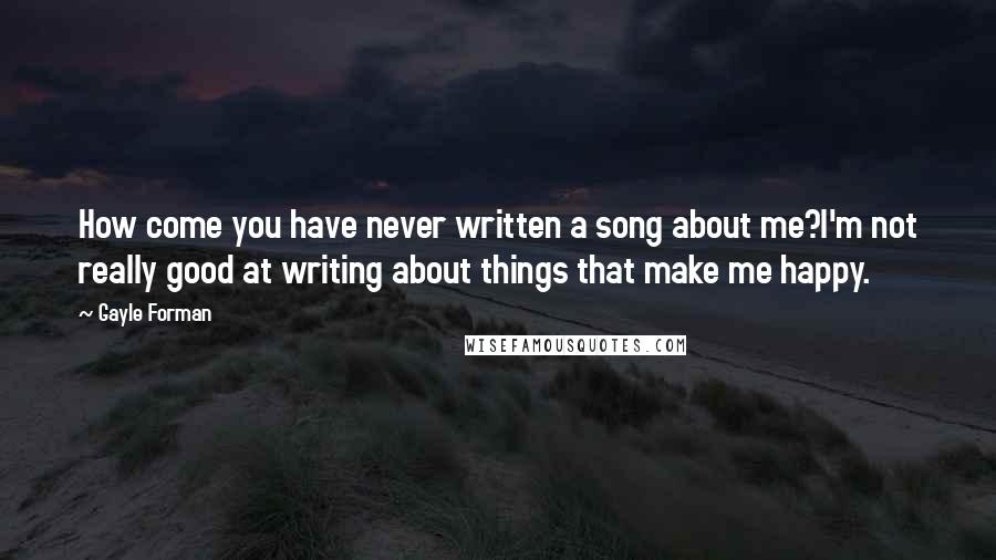 Gayle Forman Quotes: How come you have never written a song about me?I'm not really good at writing about things that make me happy.