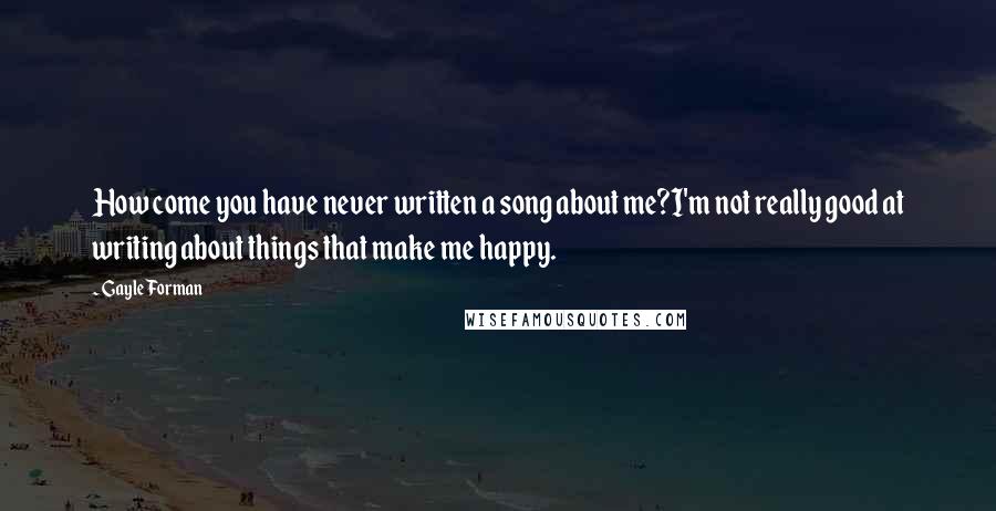 Gayle Forman Quotes: How come you have never written a song about me?I'm not really good at writing about things that make me happy.