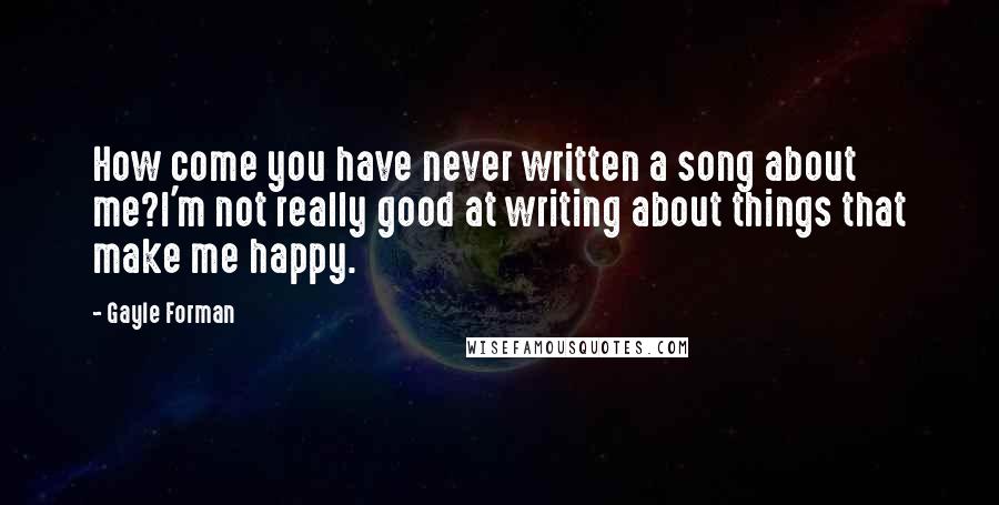 Gayle Forman Quotes: How come you have never written a song about me?I'm not really good at writing about things that make me happy.