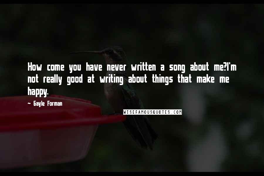 Gayle Forman Quotes: How come you have never written a song about me?I'm not really good at writing about things that make me happy.