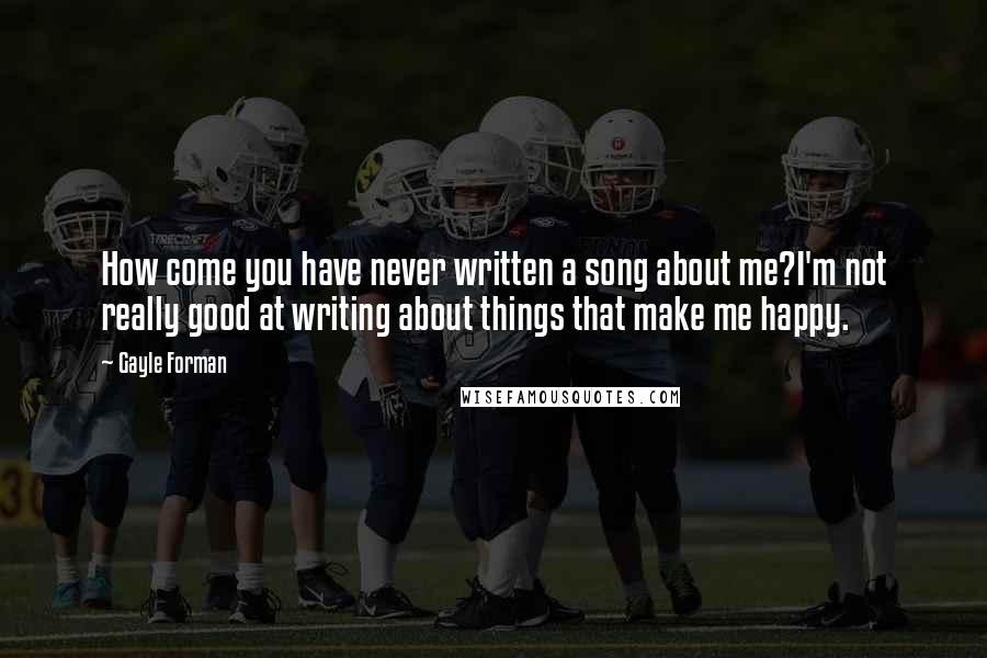 Gayle Forman Quotes: How come you have never written a song about me?I'm not really good at writing about things that make me happy.