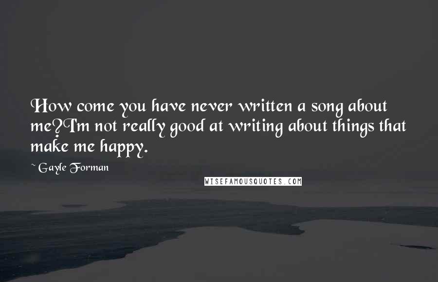 Gayle Forman Quotes: How come you have never written a song about me?I'm not really good at writing about things that make me happy.