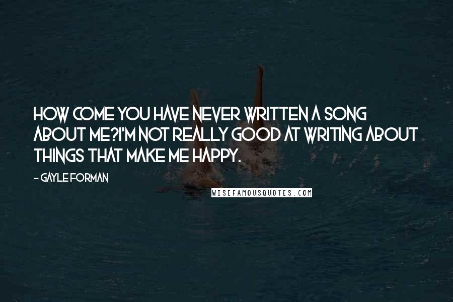 Gayle Forman Quotes: How come you have never written a song about me?I'm not really good at writing about things that make me happy.