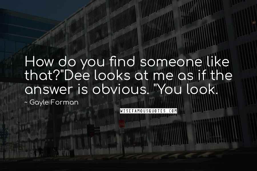 Gayle Forman Quotes: How do you find someone like that?"Dee looks at me as if the answer is obvious. "You look.