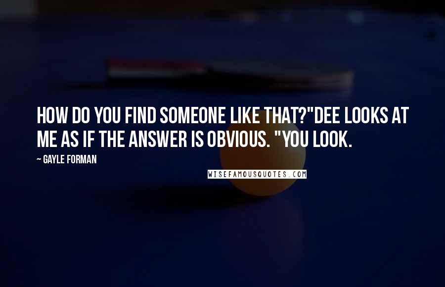 Gayle Forman Quotes: How do you find someone like that?"Dee looks at me as if the answer is obvious. "You look.