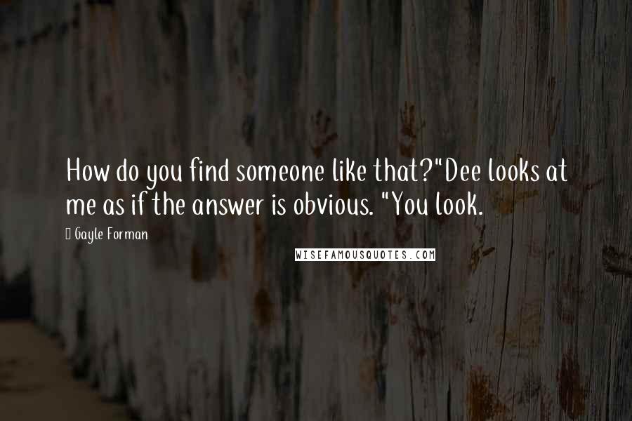 Gayle Forman Quotes: How do you find someone like that?"Dee looks at me as if the answer is obvious. "You look.