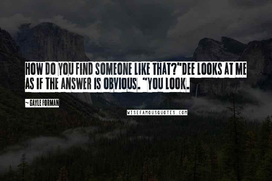 Gayle Forman Quotes: How do you find someone like that?"Dee looks at me as if the answer is obvious. "You look.
