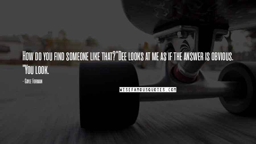 Gayle Forman Quotes: How do you find someone like that?"Dee looks at me as if the answer is obvious. "You look.
