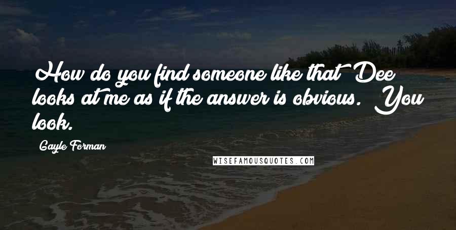 Gayle Forman Quotes: How do you find someone like that?"Dee looks at me as if the answer is obvious. "You look.
