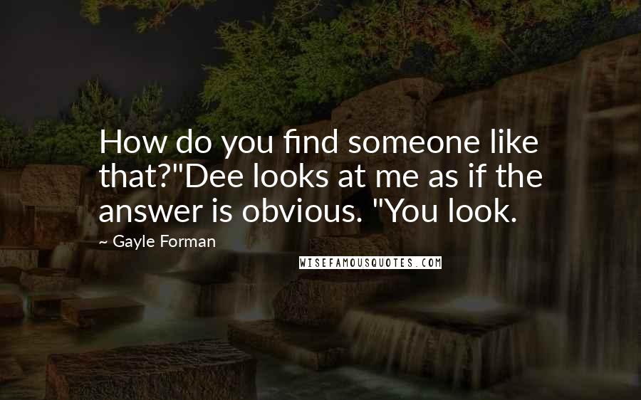 Gayle Forman Quotes: How do you find someone like that?"Dee looks at me as if the answer is obvious. "You look.