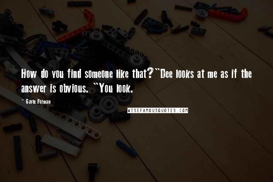 Gayle Forman Quotes: How do you find someone like that?"Dee looks at me as if the answer is obvious. "You look.