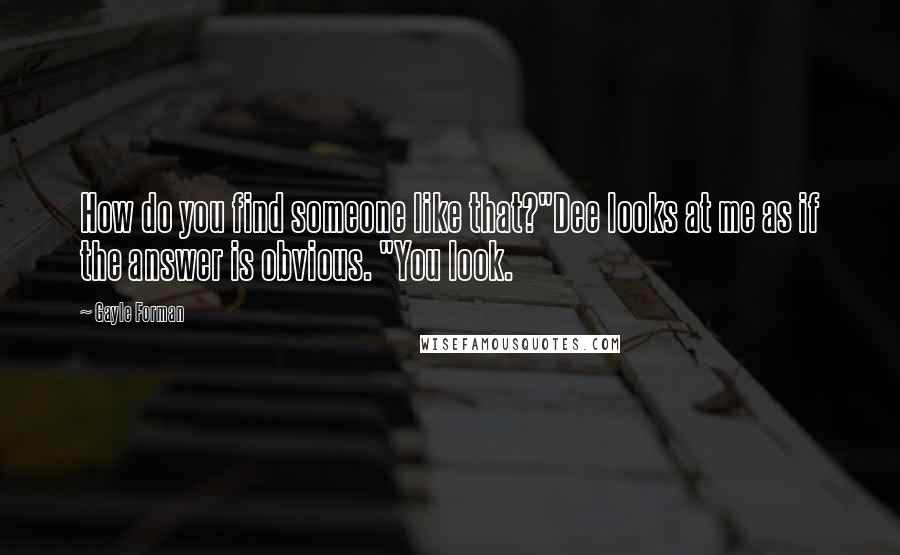 Gayle Forman Quotes: How do you find someone like that?"Dee looks at me as if the answer is obvious. "You look.