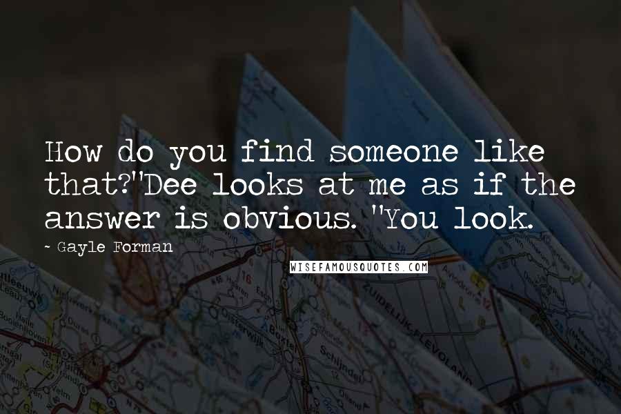 Gayle Forman Quotes: How do you find someone like that?"Dee looks at me as if the answer is obvious. "You look.