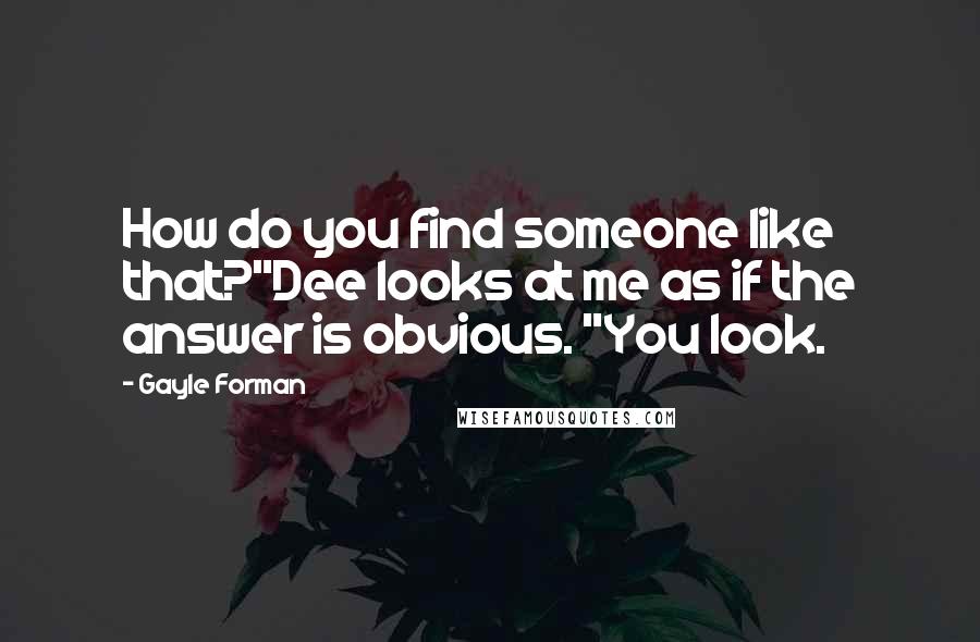 Gayle Forman Quotes: How do you find someone like that?"Dee looks at me as if the answer is obvious. "You look.