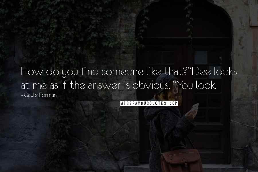 Gayle Forman Quotes: How do you find someone like that?"Dee looks at me as if the answer is obvious. "You look.
