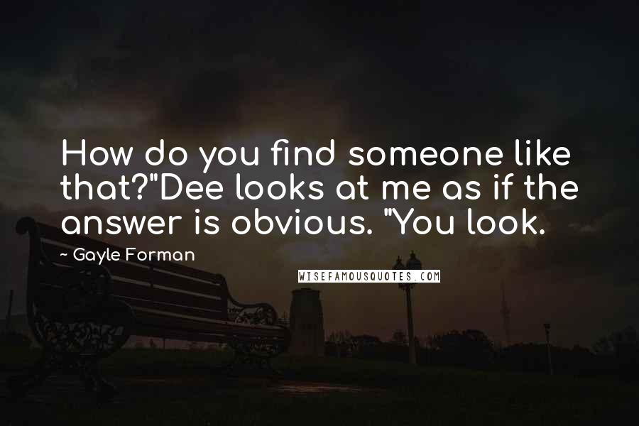 Gayle Forman Quotes: How do you find someone like that?"Dee looks at me as if the answer is obvious. "You look.