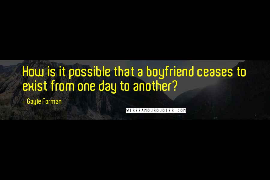 Gayle Forman Quotes: How is it possible that a boyfriend ceases to exist from one day to another?